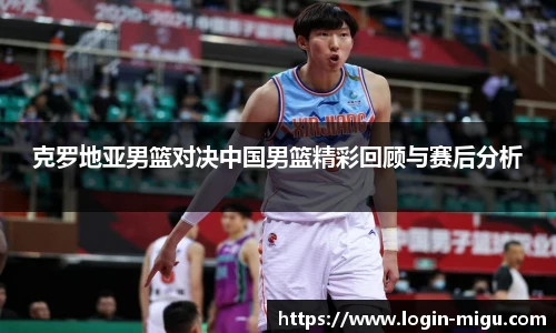 克罗地亚男篮对决中国男篮精彩回顾与赛后分析