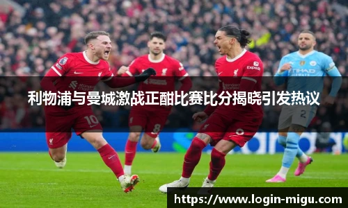 利物浦与曼城激战正酣比赛比分揭晓引发热议