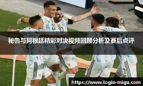 秘鲁与阿根廷精彩对决视频回顾分析及赛后点评